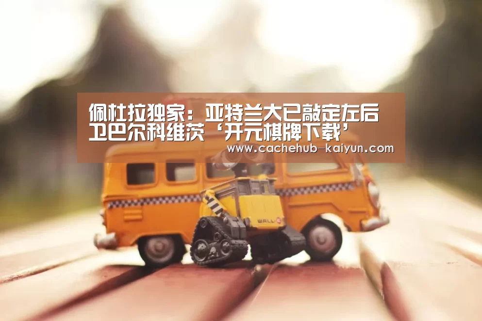 佩杜拉独家：亚特兰大已敲定左后卫巴尔科维茨‘开元棋牌下载’