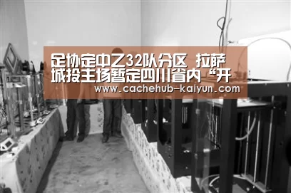 足协定中乙32队分区 拉萨城投主场暂定四川省内“开元棋牌下载”