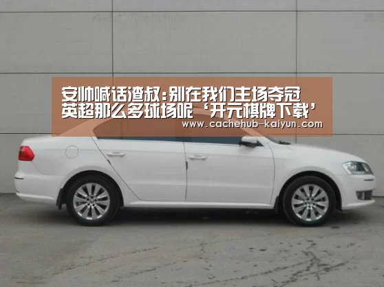 安帅喊话渣叔:别在我们主场夺冠 英超那么